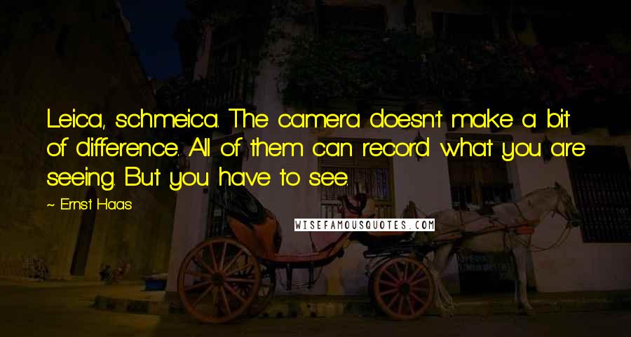 Ernst Haas Quotes: Leica, schmeica. The camera doesn't make a bit of difference. All of them can record what you are seeing. But you have to see.