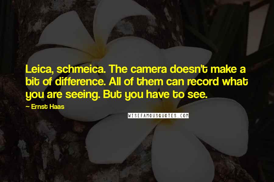 Ernst Haas Quotes: Leica, schmeica. The camera doesn't make a bit of difference. All of them can record what you are seeing. But you have to see.