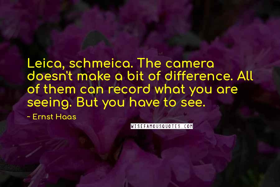 Ernst Haas Quotes: Leica, schmeica. The camera doesn't make a bit of difference. All of them can record what you are seeing. But you have to see.