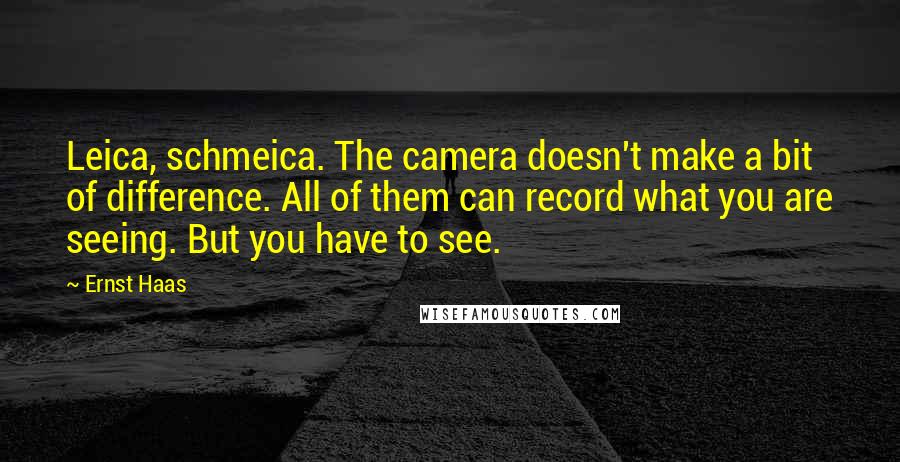 Ernst Haas Quotes: Leica, schmeica. The camera doesn't make a bit of difference. All of them can record what you are seeing. But you have to see.