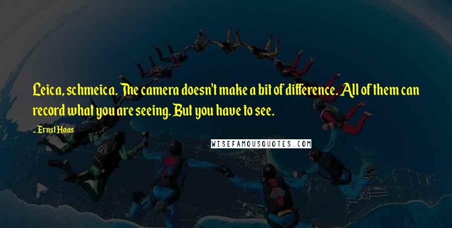 Ernst Haas Quotes: Leica, schmeica. The camera doesn't make a bit of difference. All of them can record what you are seeing. But you have to see.