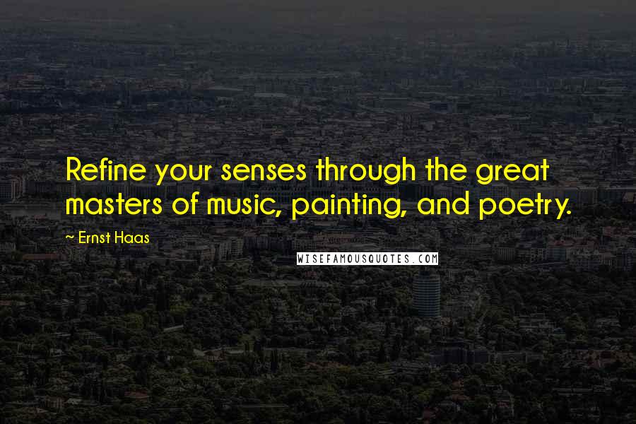 Ernst Haas Quotes: Refine your senses through the great masters of music, painting, and poetry.