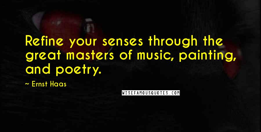 Ernst Haas Quotes: Refine your senses through the great masters of music, painting, and poetry.