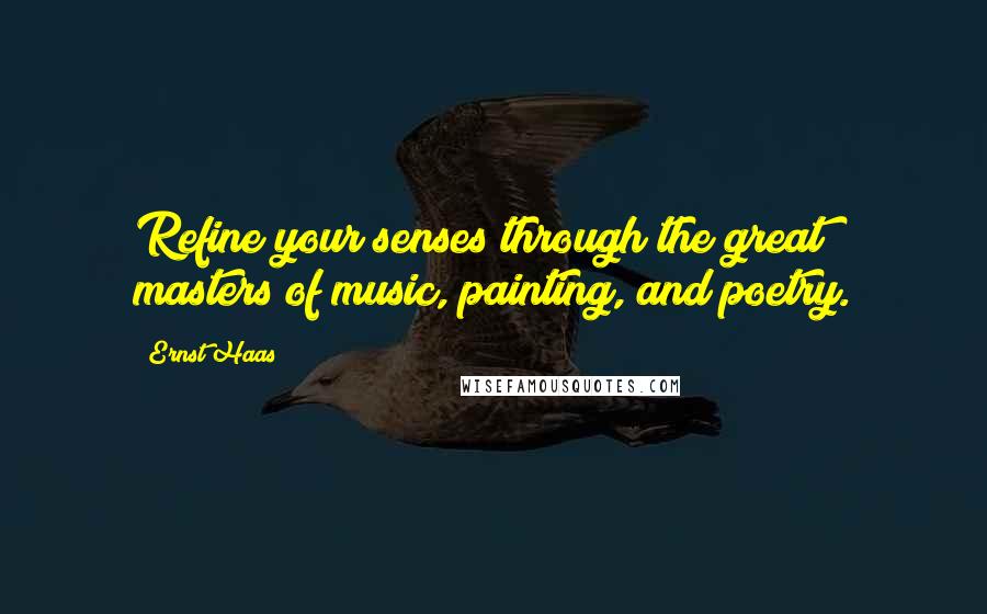 Ernst Haas Quotes: Refine your senses through the great masters of music, painting, and poetry.