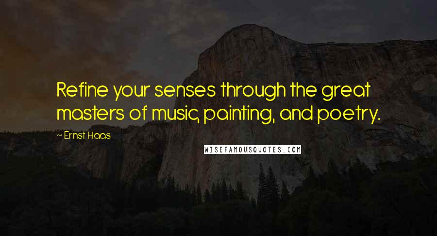 Ernst Haas Quotes: Refine your senses through the great masters of music, painting, and poetry.