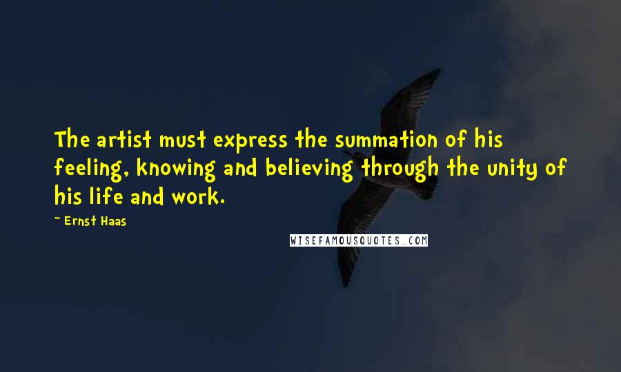 Ernst Haas Quotes: The artist must express the summation of his feeling, knowing and believing through the unity of his life and work.