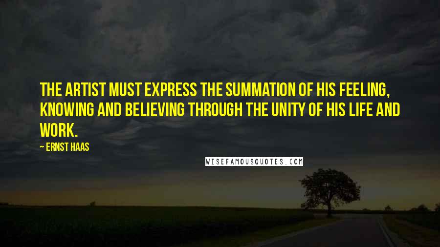 Ernst Haas Quotes: The artist must express the summation of his feeling, knowing and believing through the unity of his life and work.