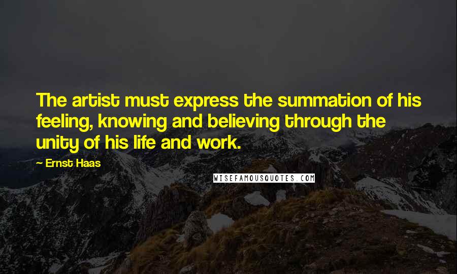 Ernst Haas Quotes: The artist must express the summation of his feeling, knowing and believing through the unity of his life and work.