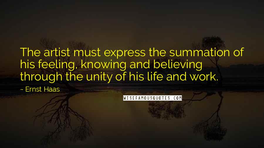 Ernst Haas Quotes: The artist must express the summation of his feeling, knowing and believing through the unity of his life and work.