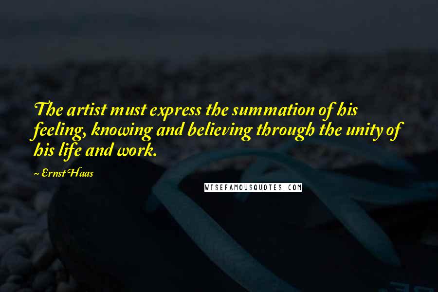 Ernst Haas Quotes: The artist must express the summation of his feeling, knowing and believing through the unity of his life and work.