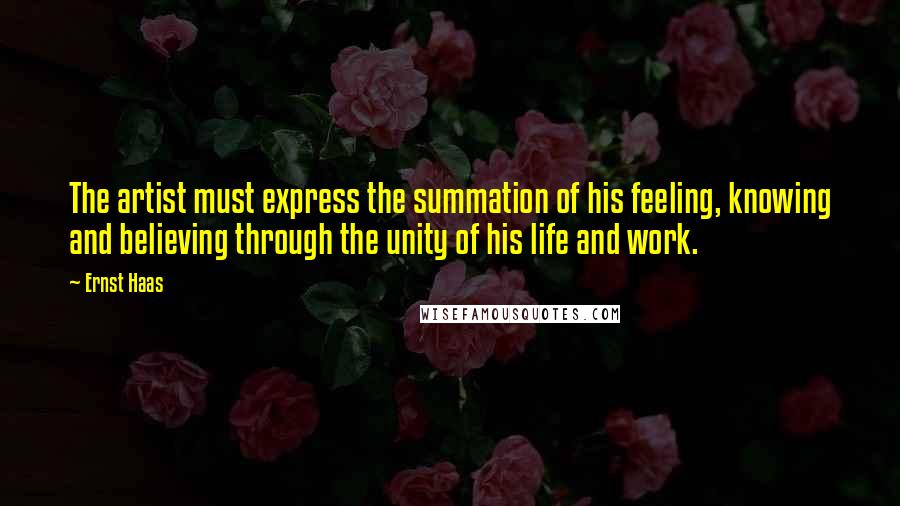 Ernst Haas Quotes: The artist must express the summation of his feeling, knowing and believing through the unity of his life and work.