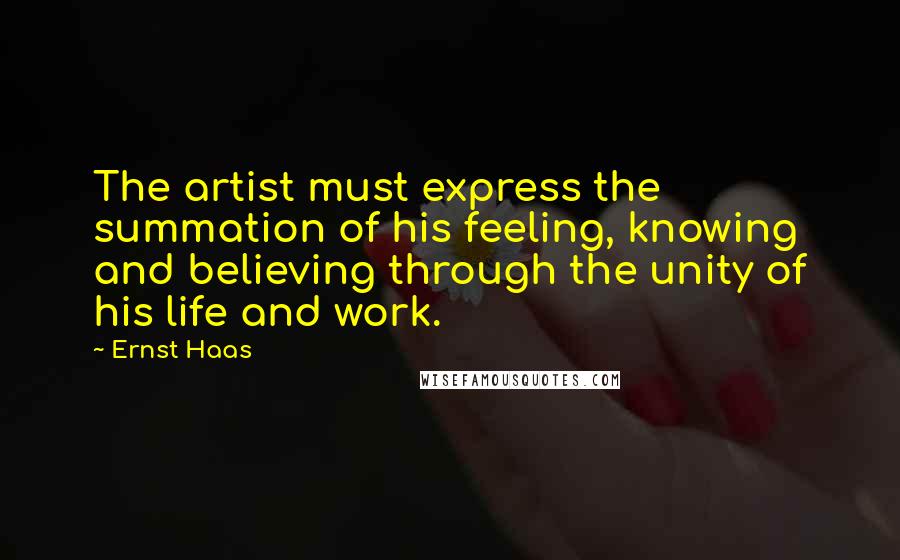 Ernst Haas Quotes: The artist must express the summation of his feeling, knowing and believing through the unity of his life and work.