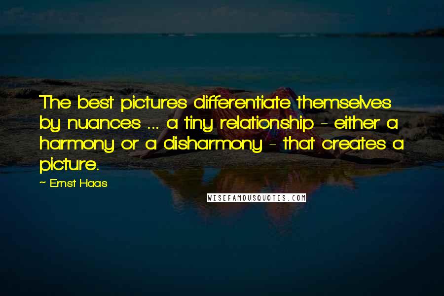 Ernst Haas Quotes: The best pictures differentiate themselves by nuances ... a tiny relationship - either a harmony or a disharmony - that creates a picture.