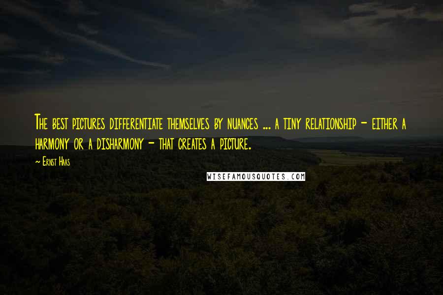 Ernst Haas Quotes: The best pictures differentiate themselves by nuances ... a tiny relationship - either a harmony or a disharmony - that creates a picture.