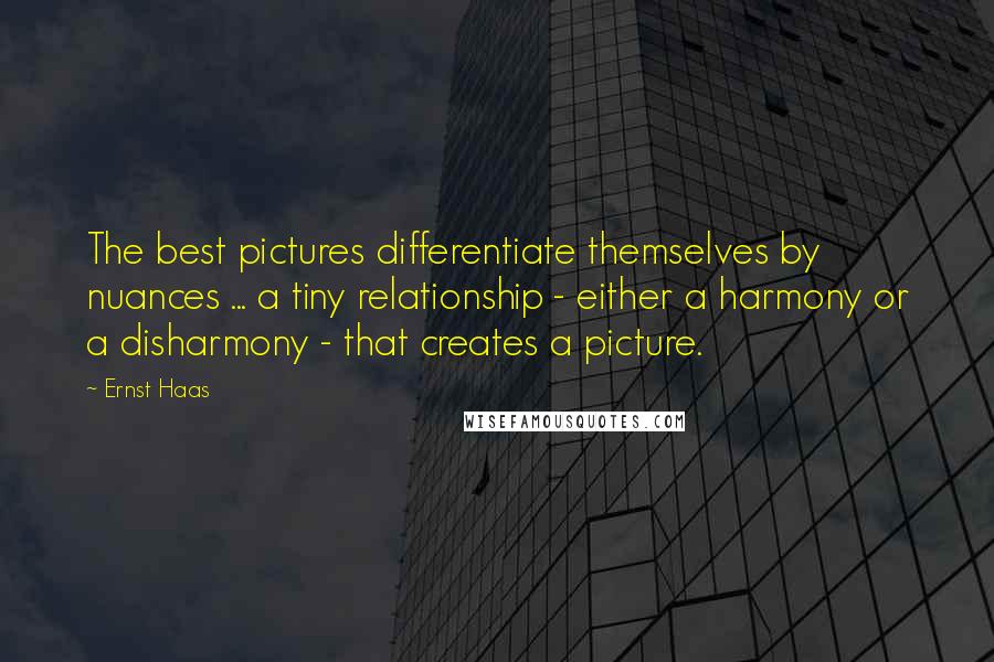 Ernst Haas Quotes: The best pictures differentiate themselves by nuances ... a tiny relationship - either a harmony or a disharmony - that creates a picture.