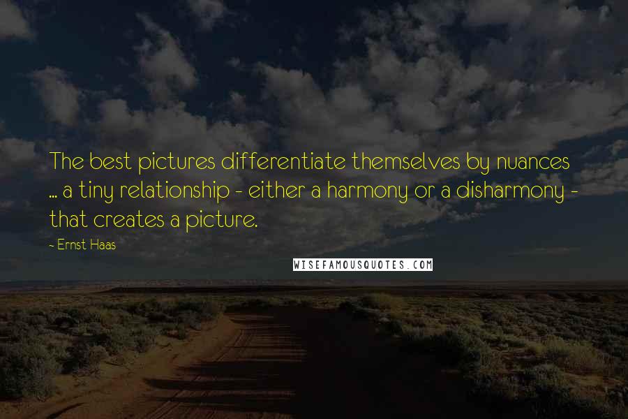 Ernst Haas Quotes: The best pictures differentiate themselves by nuances ... a tiny relationship - either a harmony or a disharmony - that creates a picture.