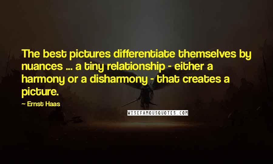 Ernst Haas Quotes: The best pictures differentiate themselves by nuances ... a tiny relationship - either a harmony or a disharmony - that creates a picture.