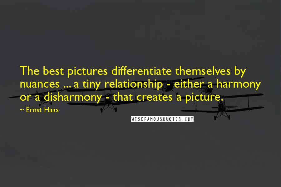 Ernst Haas Quotes: The best pictures differentiate themselves by nuances ... a tiny relationship - either a harmony or a disharmony - that creates a picture.