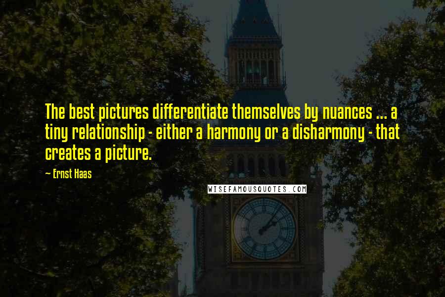 Ernst Haas Quotes: The best pictures differentiate themselves by nuances ... a tiny relationship - either a harmony or a disharmony - that creates a picture.