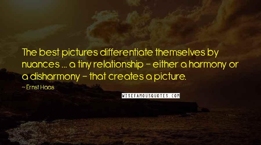 Ernst Haas Quotes: The best pictures differentiate themselves by nuances ... a tiny relationship - either a harmony or a disharmony - that creates a picture.