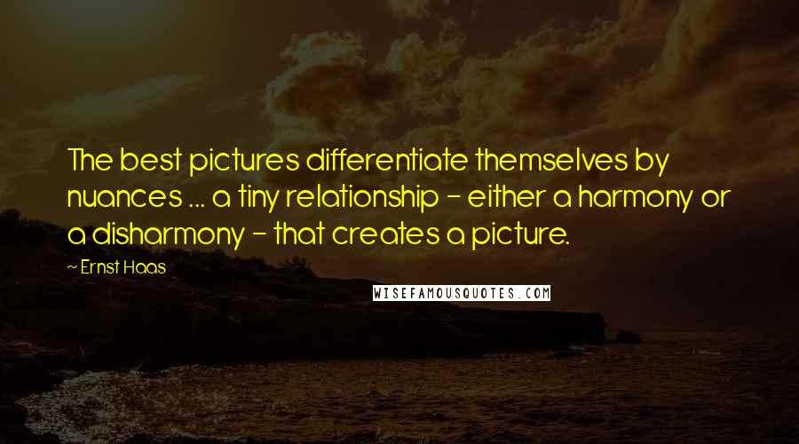 Ernst Haas Quotes: The best pictures differentiate themselves by nuances ... a tiny relationship - either a harmony or a disharmony - that creates a picture.