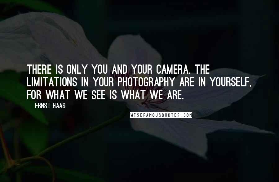 Ernst Haas Quotes: There is only you and your camera. The limitations in your photography are in yourself, for what we see is what we are.