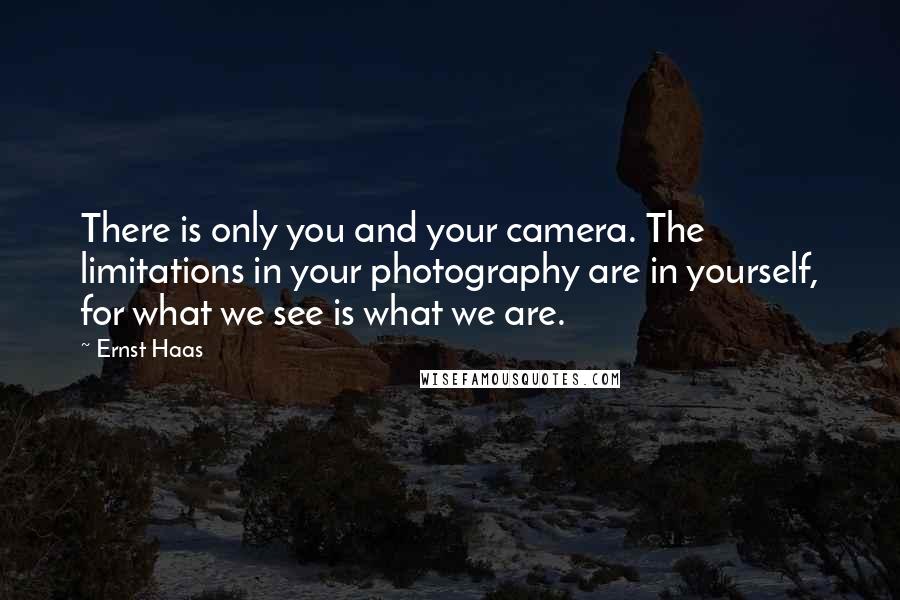 Ernst Haas Quotes: There is only you and your camera. The limitations in your photography are in yourself, for what we see is what we are.