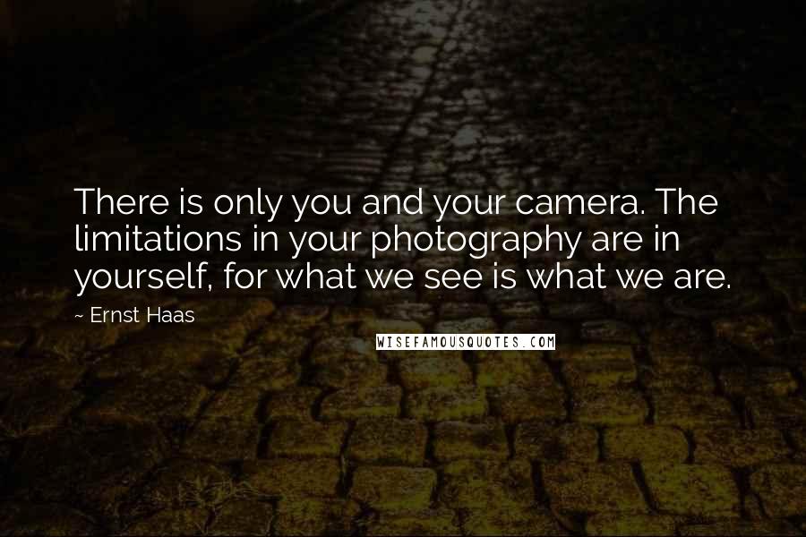 Ernst Haas Quotes: There is only you and your camera. The limitations in your photography are in yourself, for what we see is what we are.