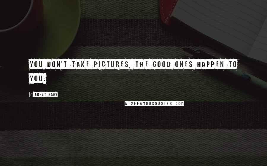 Ernst Haas Quotes: You don't take pictures, the good ones happen to you.