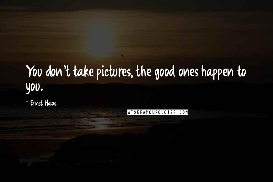 Ernst Haas Quotes: You don't take pictures, the good ones happen to you.