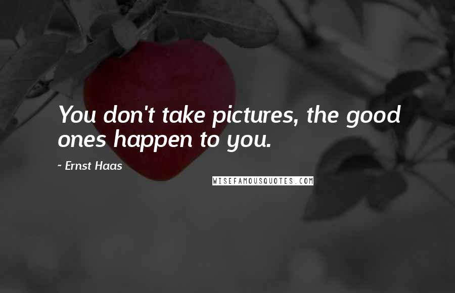 Ernst Haas Quotes: You don't take pictures, the good ones happen to you.