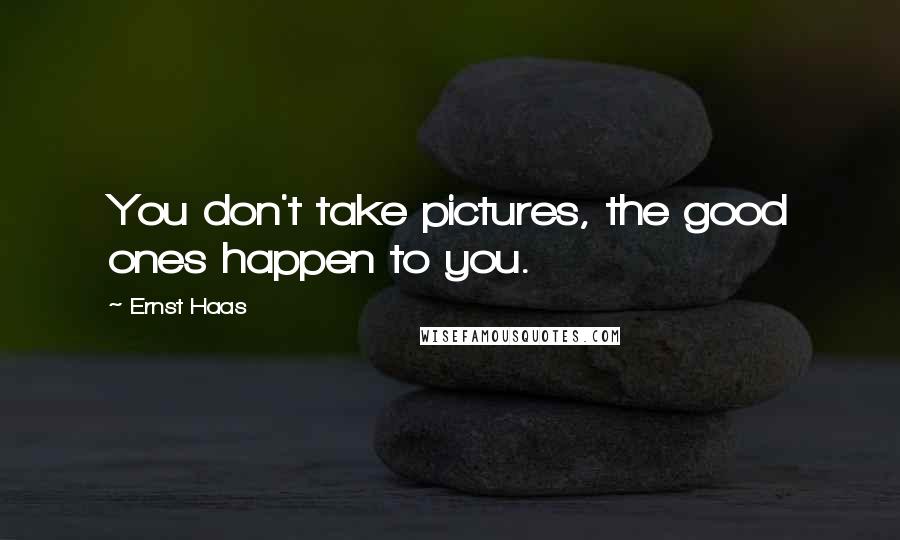 Ernst Haas Quotes: You don't take pictures, the good ones happen to you.