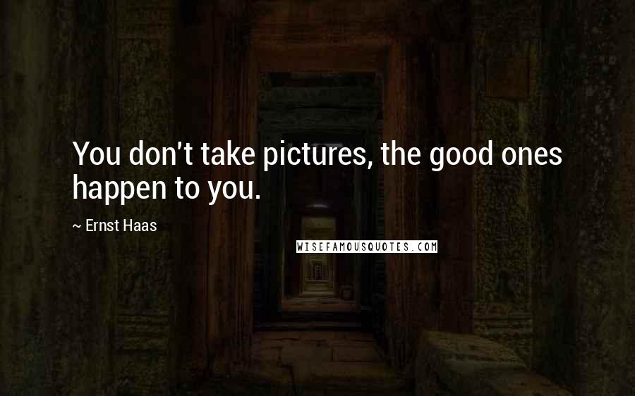 Ernst Haas Quotes: You don't take pictures, the good ones happen to you.