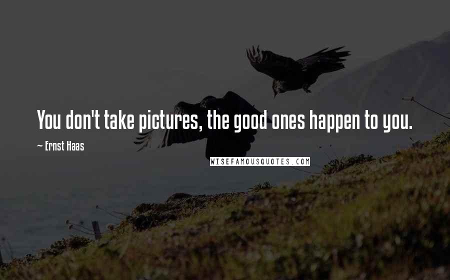 Ernst Haas Quotes: You don't take pictures, the good ones happen to you.