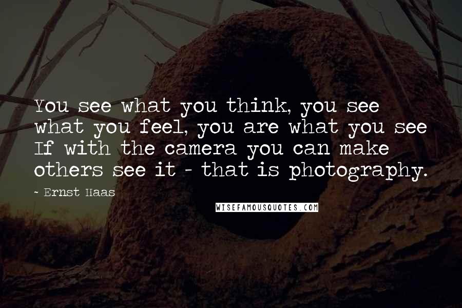 Ernst Haas Quotes: You see what you think, you see what you feel, you are what you see If with the camera you can make others see it - that is photography.