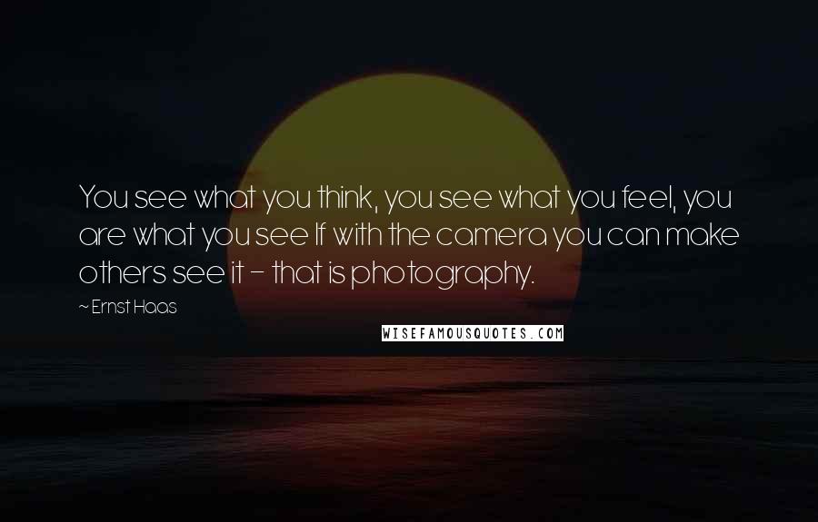 Ernst Haas Quotes: You see what you think, you see what you feel, you are what you see If with the camera you can make others see it - that is photography.