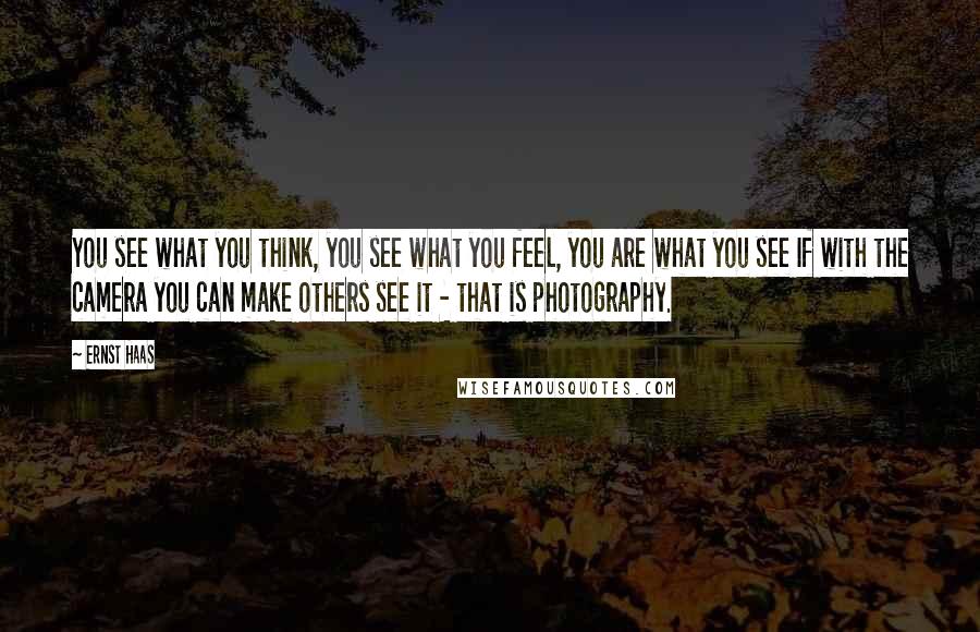 Ernst Haas Quotes: You see what you think, you see what you feel, you are what you see If with the camera you can make others see it - that is photography.
