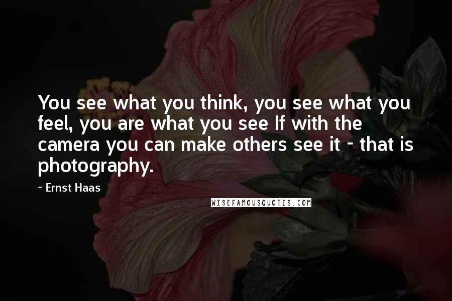 Ernst Haas Quotes: You see what you think, you see what you feel, you are what you see If with the camera you can make others see it - that is photography.