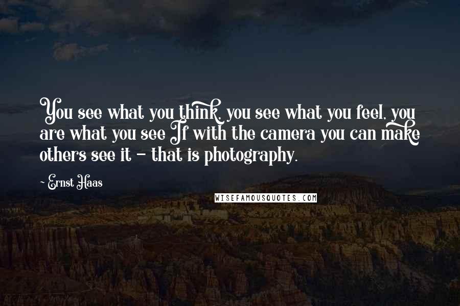 Ernst Haas Quotes: You see what you think, you see what you feel, you are what you see If with the camera you can make others see it - that is photography.