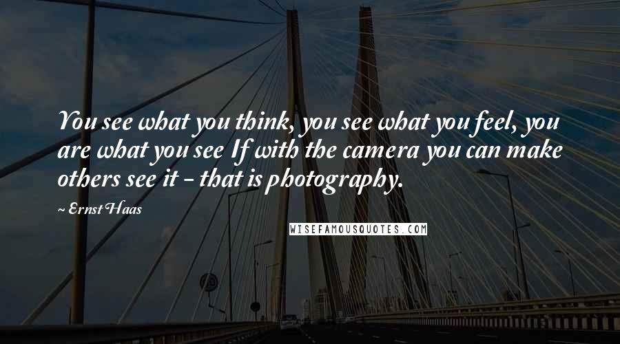 Ernst Haas Quotes: You see what you think, you see what you feel, you are what you see If with the camera you can make others see it - that is photography.