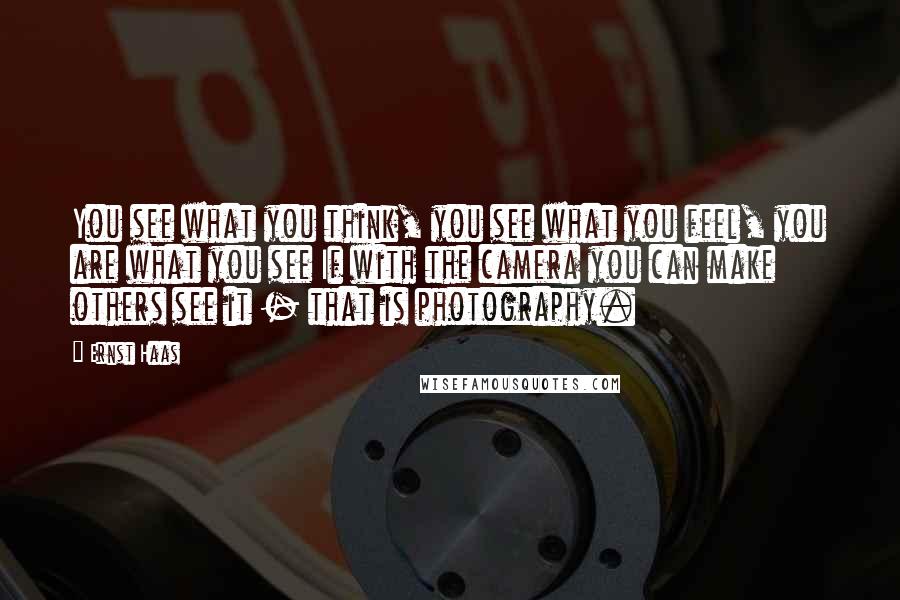 Ernst Haas Quotes: You see what you think, you see what you feel, you are what you see If with the camera you can make others see it - that is photography.