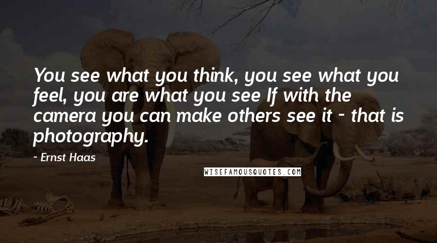 Ernst Haas Quotes: You see what you think, you see what you feel, you are what you see If with the camera you can make others see it - that is photography.