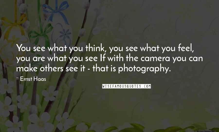 Ernst Haas Quotes: You see what you think, you see what you feel, you are what you see If with the camera you can make others see it - that is photography.