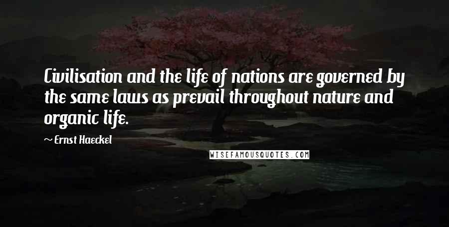Ernst Haeckel Quotes: Civilisation and the life of nations are governed by the same laws as prevail throughout nature and organic life.