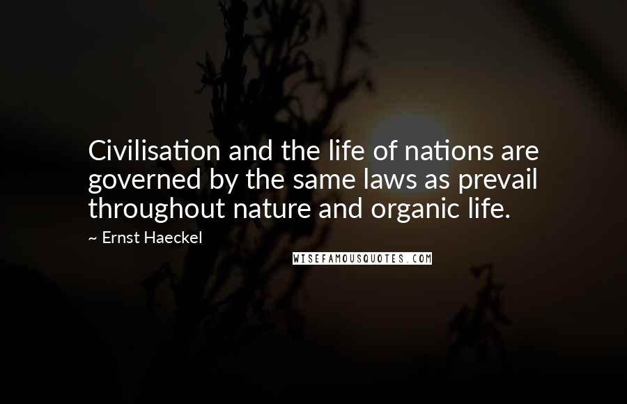 Ernst Haeckel Quotes: Civilisation and the life of nations are governed by the same laws as prevail throughout nature and organic life.