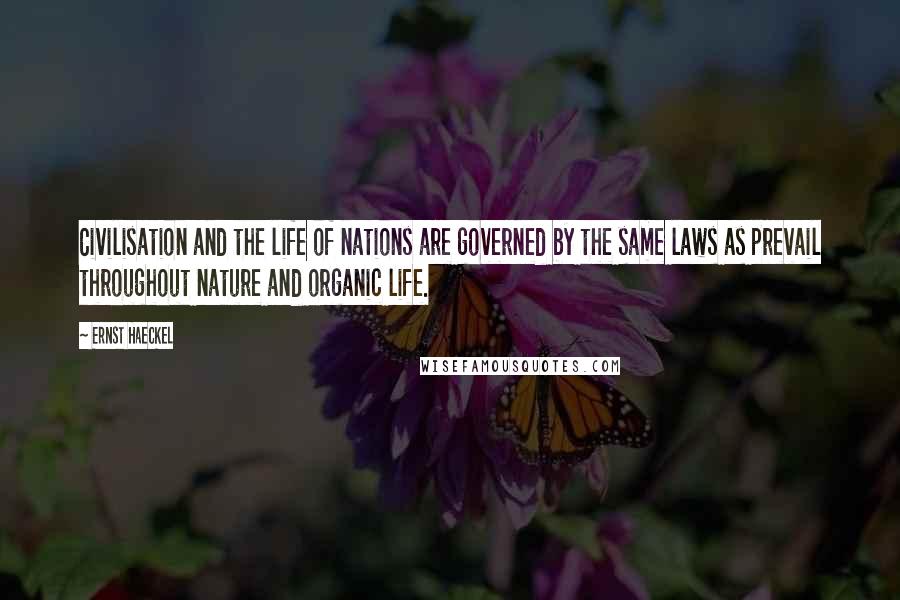 Ernst Haeckel Quotes: Civilisation and the life of nations are governed by the same laws as prevail throughout nature and organic life.