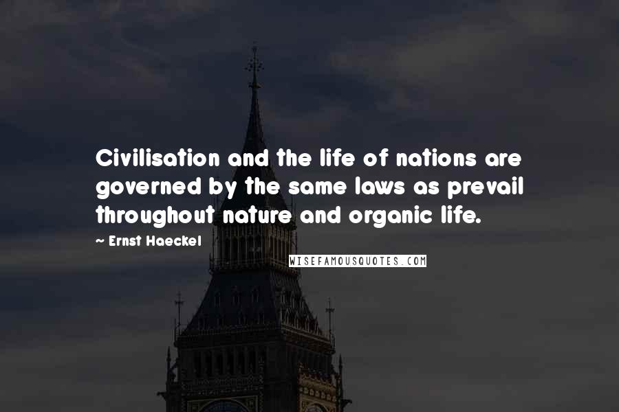 Ernst Haeckel Quotes: Civilisation and the life of nations are governed by the same laws as prevail throughout nature and organic life.