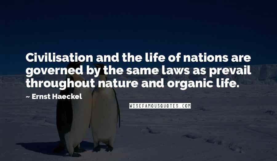 Ernst Haeckel Quotes: Civilisation and the life of nations are governed by the same laws as prevail throughout nature and organic life.