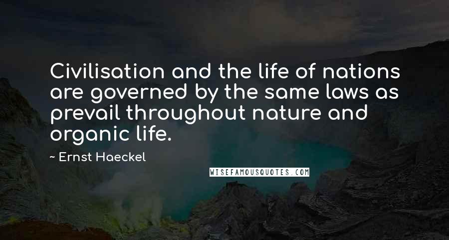 Ernst Haeckel Quotes: Civilisation and the life of nations are governed by the same laws as prevail throughout nature and organic life.