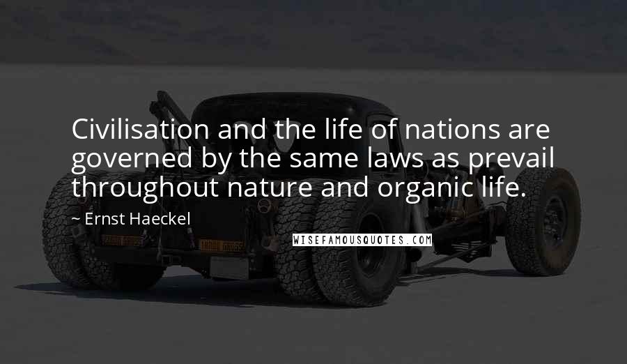 Ernst Haeckel Quotes: Civilisation and the life of nations are governed by the same laws as prevail throughout nature and organic life.